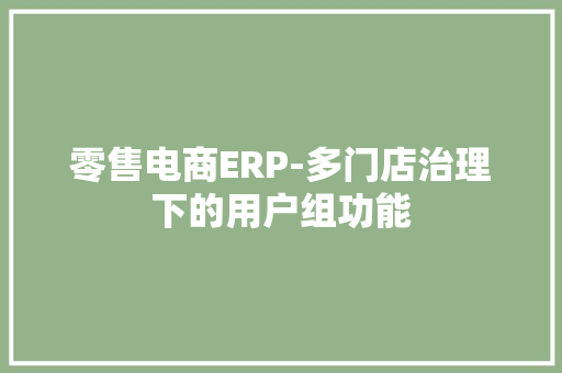 零售电商ERP-多门店治理下的用户组功能