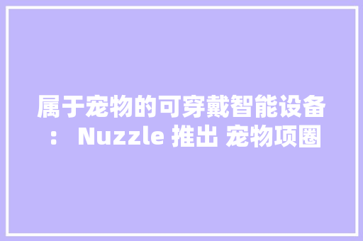 属于宠物的可穿戴智能设备： Nuzzle 推出 宠物项圈 属于宠物的可穿戴智能设备： Nuzzle 推出 宠物项圈 人工智能