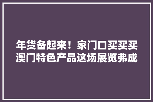 年货备起来！家门口买买买澳门特色产品这场展览弗成错过 年货备起来！家门口买买买澳门特色产品这场展览弗成错过 智能科技