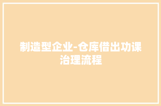 制造型企业-仓库借出功课治理流程 制造型企业-仓库借出功课治理流程 互联通信