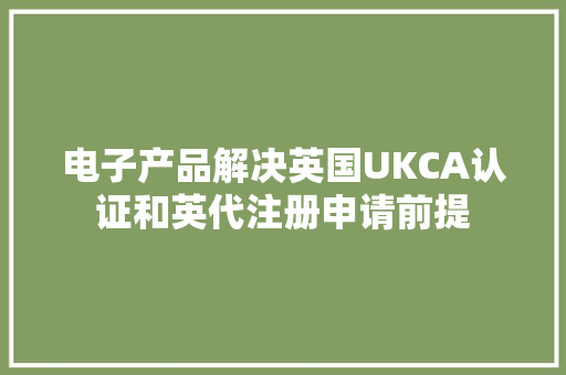 电子产品解决英国UKCA认证和英代注册申请前提 电子产品解决英国UKCA认证和英代注册申请前提 人工智能