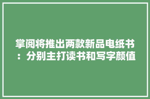 掌阅将推出两款新品电纸书：分别主打读书和写字颜值与质感提升 掌阅将推出两款新品电纸书：分别主打读书和写字颜值与质感提升 智能科技
