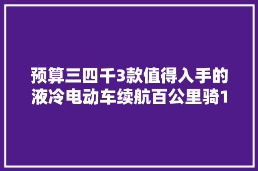 预算三四千3款值得入手的液冷电动车续航百公里骑10年 预算三四千3款值得入手的液冷电动车续航百公里骑10年 人工智能