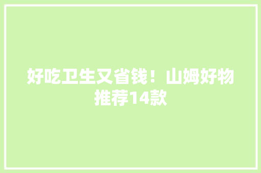 好吃卫生又省钱！山姆好物推荐14款 好吃卫生又省钱！山姆好物推荐14款 人工智能