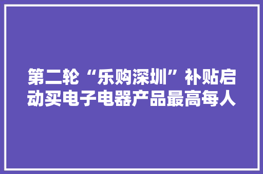 第二轮“乐购深圳”补贴启动买电子电器产品最高每人补两千 第二轮“乐购深圳”补贴启动买电子电器产品最高每人补两千 人工智能