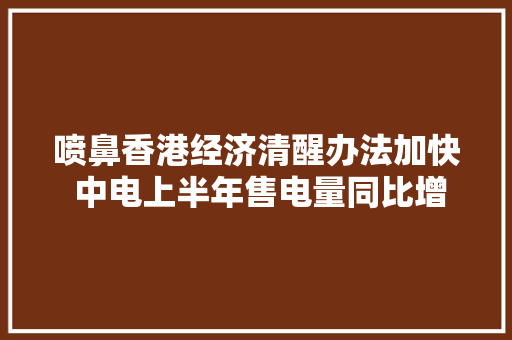 喷鼻香港经济清醒办法加快 中电上半年售电量同比增2.6% 喷鼻香港经济清醒办法加快 中电上半年售电量同比增2.6% 智能科技