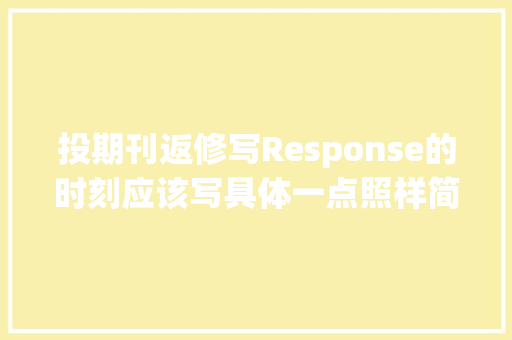 投期刊返修写Response的时刻应该写具体一点照样简要一点？
