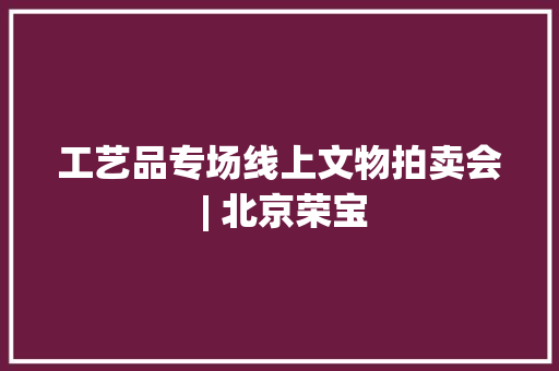 工艺品专场线上文物拍卖会 | 北京荣宝