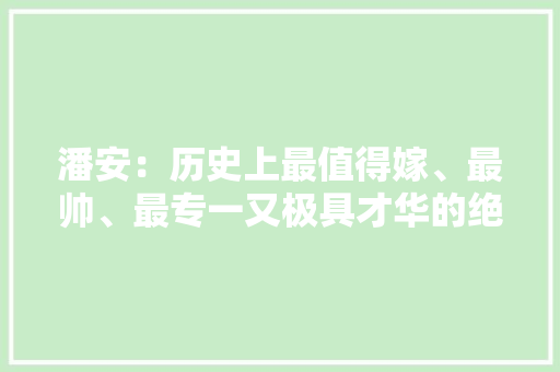 潘安：历史上最值得嫁、最帅、最专一又极具才华的绝世美男