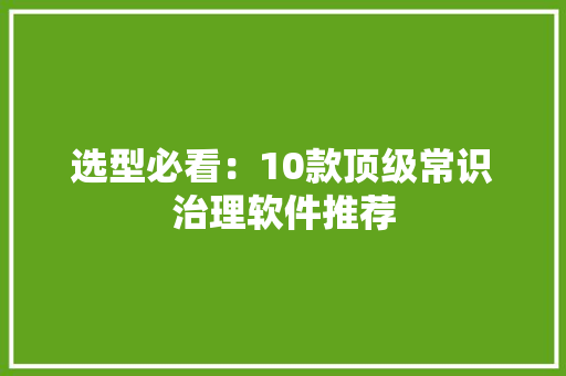选型必看：10款顶级常识治理软件推荐