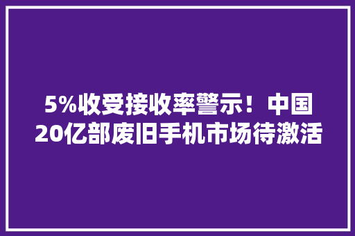 5%收受接收率警示！中国20亿部废旧手机市场待激活国际勉励政策引关注
