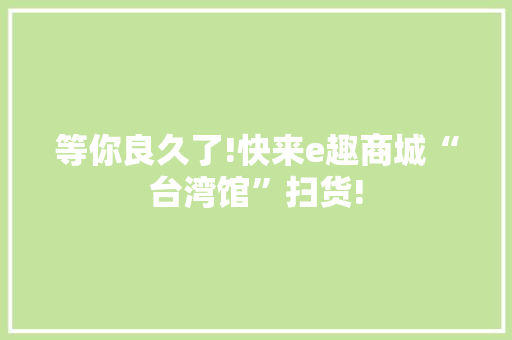 等你良久了!快来e趣商城“台湾馆”扫货!