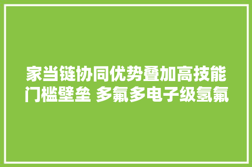 家当链协同优势叠加高技能门槛壁垒 多氟多电子级氢氟酸需求现急速增长