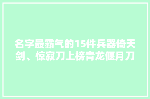 名字最霸气的15件兵器倚天剑、惊寂刀上榜青龙偃月刀名垂青史