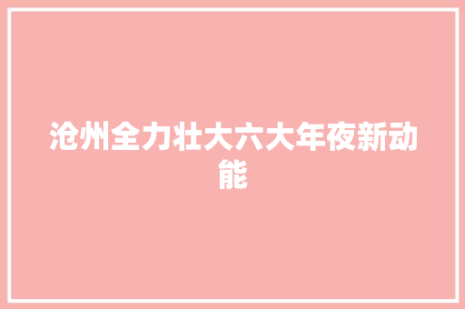 沧州全力壮大六大年夜新动能