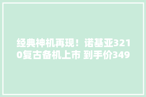 经典神机再现！诺基亚3210复古备机上市 到手价349元