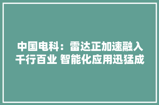 中国电科：雷达正加速融入千行百业 智能化应用迅猛成长