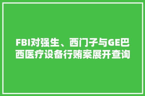 FBI对强生、西门子与GE巴西医疗设备行贿案展开查询访问 FBI对强生、西门子与GE巴西医疗设备行贿案展开查询访问 人工智能