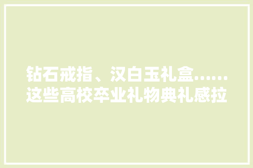 钻石戒指、汉白玉礼盒……这些高校卒业礼物典礼感拉满！🥰