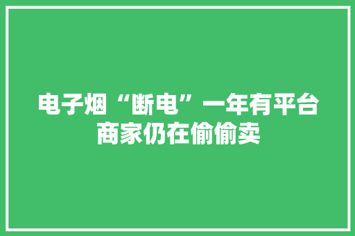 电子烟“断电”一年有平台商家仍在偷偷卖 电子烟“断电”一年有平台商家仍在偷偷卖 互联通信