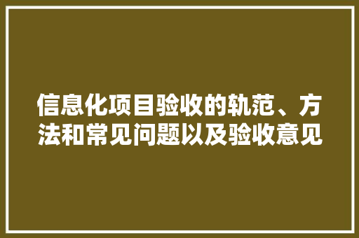 信息化项目验收的轨范、方法和常见问题以及验收意见的归纳总结
