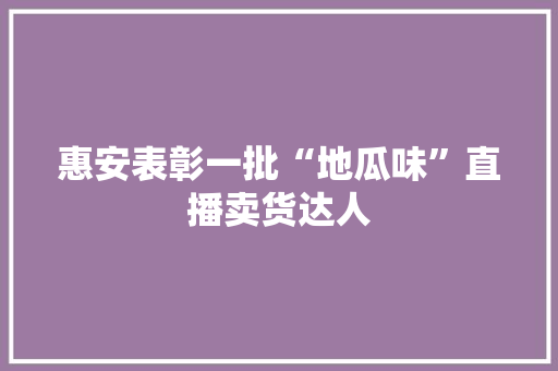 惠安表彰一批“地瓜味”直播卖货达人