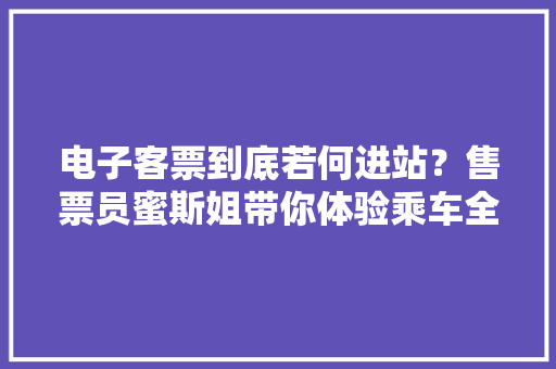 电子客票到底若何进站？售票员蜜斯姐带你体验乘车全过程