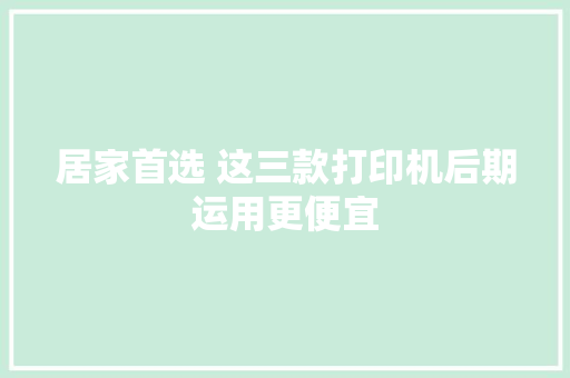 居家首选 这三款打印机后期运用更便宜 居家首选 这三款打印机后期运用更便宜 智能家居
