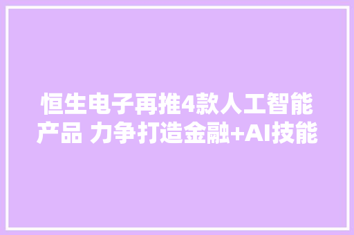 恒生电子再推4款人工智能产品 力争打造金融+AI技能平台
