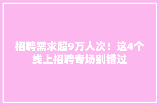 招聘需求超9万人次！这4个线上招聘专场别错过 招聘需求超9万人次！这4个线上招聘专场别错过 互联通信