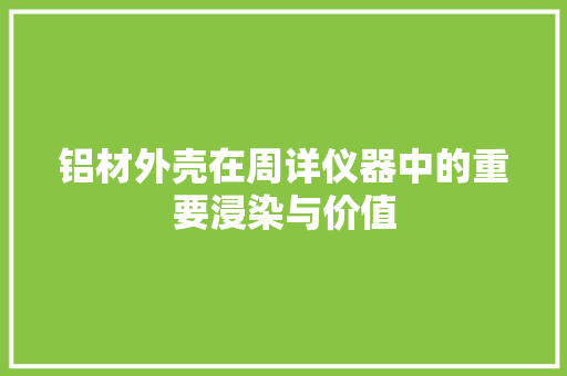 铝材外壳在周详仪器中的重要浸染与价值