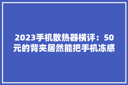 2023手机散热器横评：50元的背夹居然能把手机冻感冒！ 2023手机散热器横评：50元的背夹居然能把手机冻感冒！ 互联通信