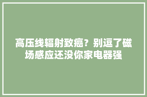 高压线辐射致癌？别逗了磁场感应还没你家电器强 高压线辐射致癌？别逗了磁场感应还没你家电器强 互联通信