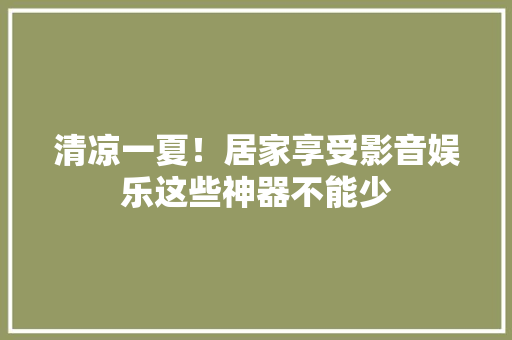 清凉一夏！居家享受影音娱乐这些神器不能少 清凉一夏！居家享受影音娱乐这些神器不能少 人工智能