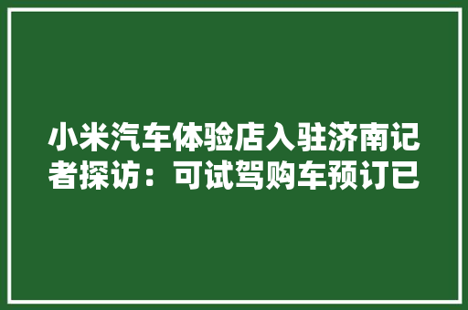 小米汽车体验店入驻济南记者探访：可试驾购车预订已排到岁尾 小米汽车体验店入驻济南记者探访：可试驾购车预订已排到岁尾 智能家居