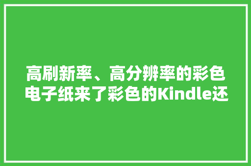 高刷新率、高分辨率的彩色电子纸来了彩色的Kindle还远吗？ 高刷新率、高分辨率的彩色电子纸来了彩色的Kindle还远吗？ 智能科技