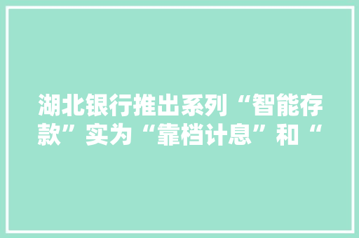 湖北银行推出系列“智能存款”实为“靠档计息”和“周期付息”的不规范产品 湖北银行推出系列“智能存款”实为“靠档计息”和“周期付息”的不规范产品 互联通信