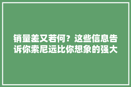 销量差又若何？这些信息告诉你索尼远比你想象的强大