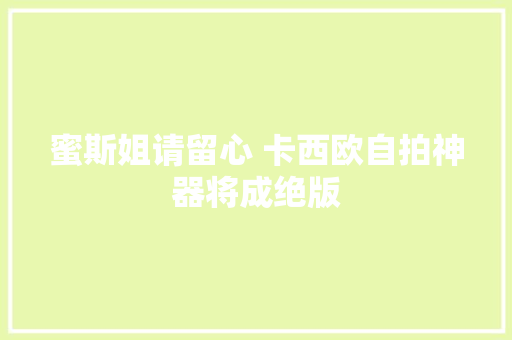 蜜斯姐请留心 卡西欧自拍神器将成绝版