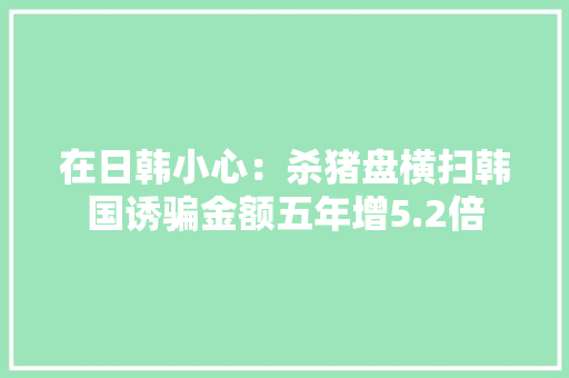 在日韩小心：杀猪盘横扫韩国诱骗金额五年增5.2倍