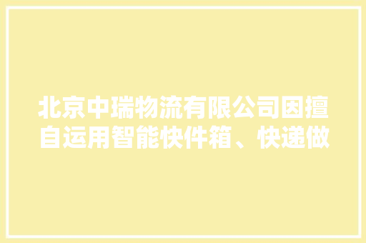 北京中瑞物流有限公司因擅自运用智能快件箱、快递做事站等办法送达快件被处以罚款300元整 北京中瑞物流有限公司因擅自运用智能快件箱、快递做事站等办法送达快件被处以罚款300元整 智能科技