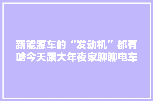新能源车的“发动机”都有啥今天跟大年夜家聊聊电车用的7种电机 新能源车的“发动机”都有啥今天跟大年夜家聊聊电车用的7种电机 人工智能