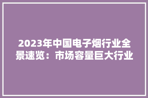 2023年中国电子烟行业全景速览：市场容量巨大行业成久远景广阔
