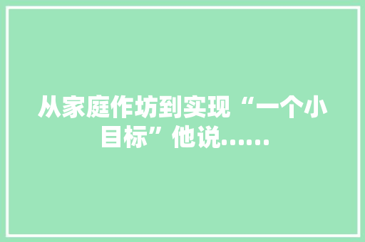 从家庭作坊到实现“一个小目标”他说……