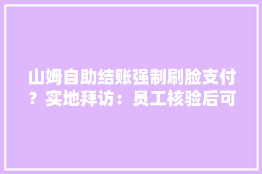 山姆自助结账强制刷脸支付？实地拜访：员工核验后可不刷脸