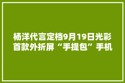 杨洋代言定档9月19日光彩首款外折屏“手提包”手机VPurse官宣