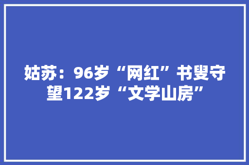 姑苏：96岁“网红”书叟守望122岁“文学山房”