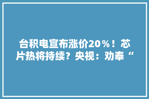 台积电宣布涨价20％！芯片热将持续？央视：劝奉“炒芯”者收手 台积电宣布涨价20％！芯片热将持续？央视：劝奉“炒芯”者收手 互联通信