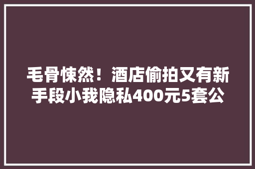 毛骨悚然！酒店偷拍又有新手段小我隐私400元5套公开在网上售卖…… 毛骨悚然！酒店偷拍又有新手段小我隐私400元5套公开在网上售卖…… 互联通信