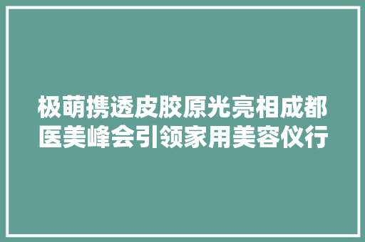 极萌携透皮胶原光亮相成都医美峰会引领家用美容仪行业未来成长